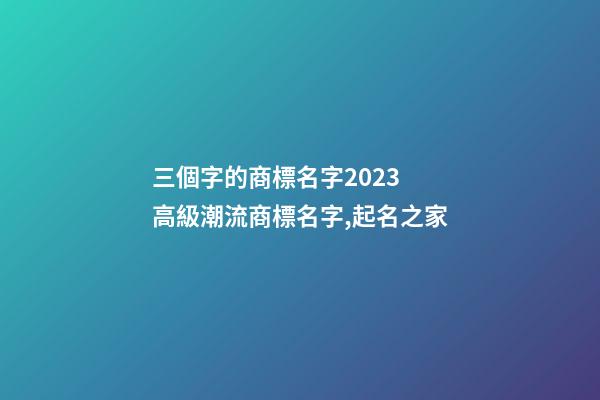 三個字的商標名字2023 高級潮流商標名字,起名之家-第1張-商標起名-玄機派